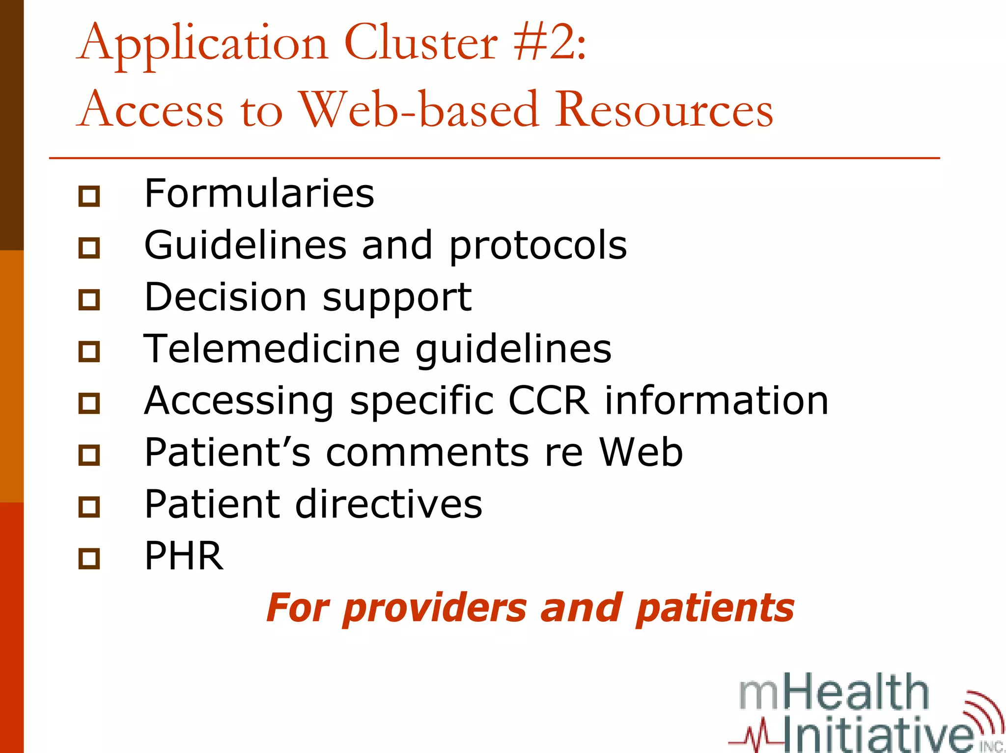 Application Cluster #2:
Access to Web-based Resources
  Formularies
  Guidelines and protocols
  Decision support
  Telemedicine guidelines
  Accessing specific CCR information
  Patient’s comments re Web
  Patient directives
  PHR
        For providers and patients
 