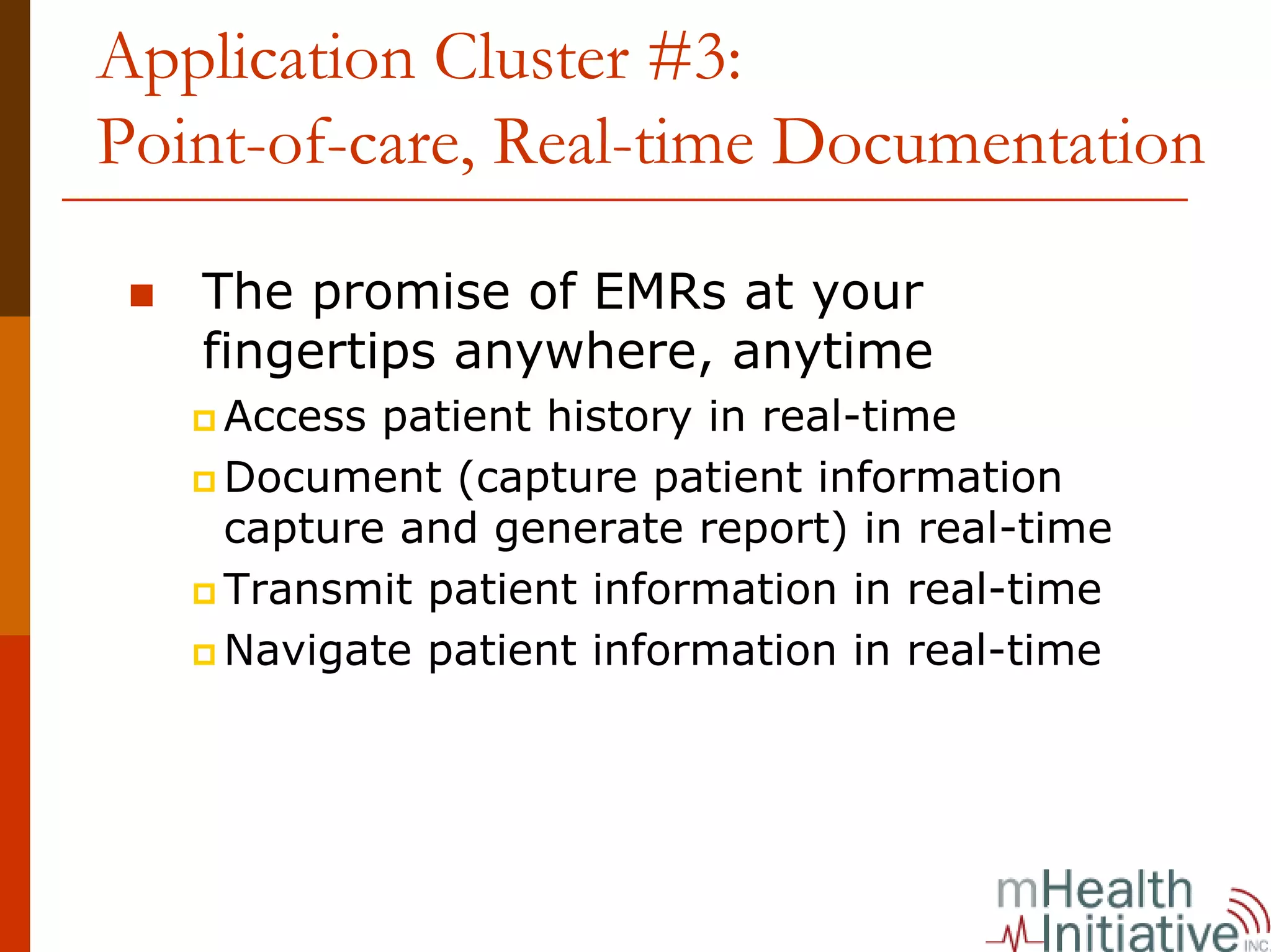 Application Cluster #3:
Point-of-care, Real-time Documentation

   The promise of EMRs at your
   fingertips anywhere, anytime
    Access patient history in real-time
    Document (capture patient information
    capture and generate report) in real-time
    Transmit patient information in real-time
    Navigate patient information in real-time
 