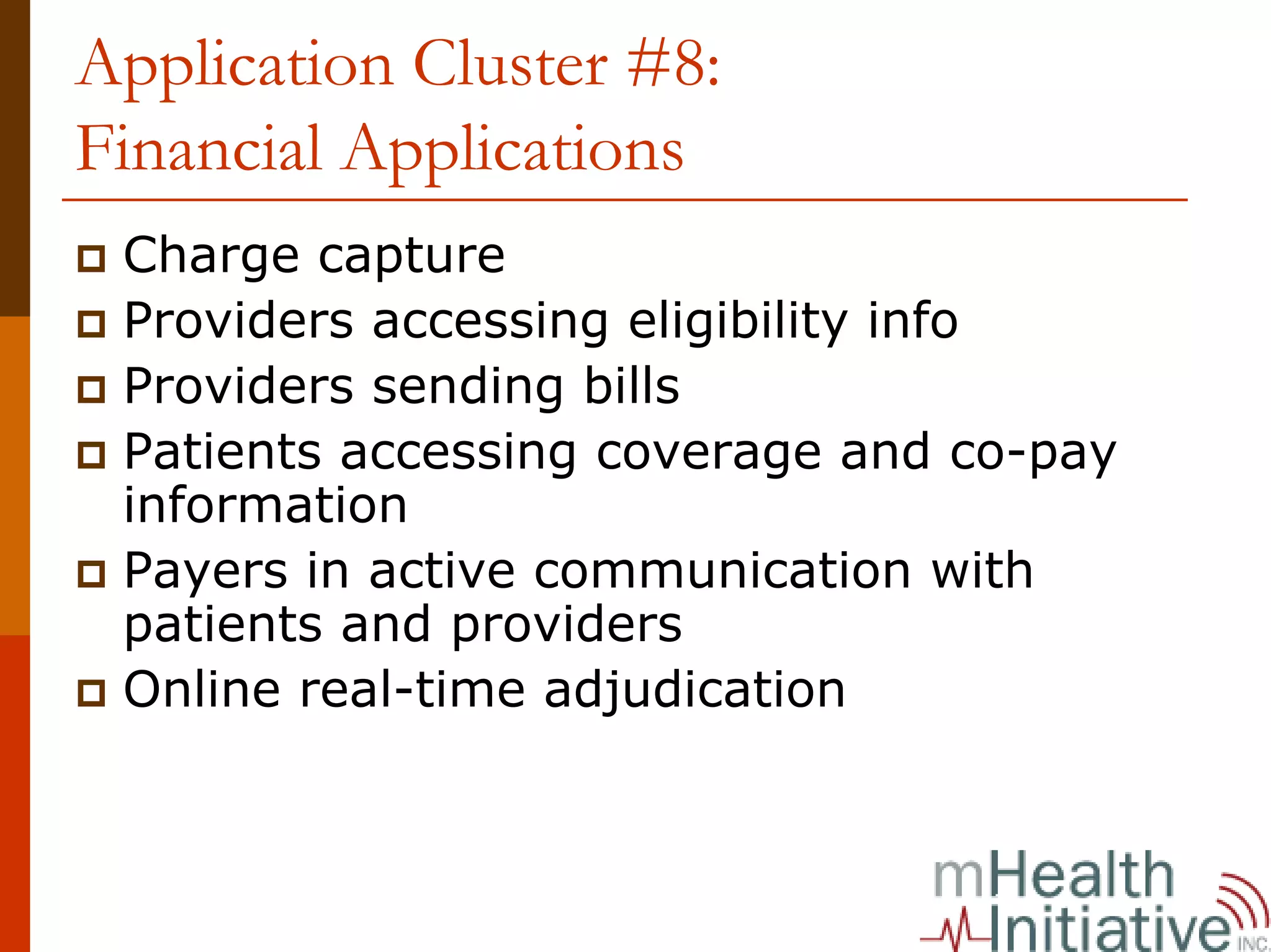 Application Cluster #8:
Financial Applications
 Charge capture
 Providers accessing eligibility info
 Providers sending bills
 Patients accessing coverage and co-pay
 information
 Payers in active communication with
 patients and providers
 Online real-time adjudication
 