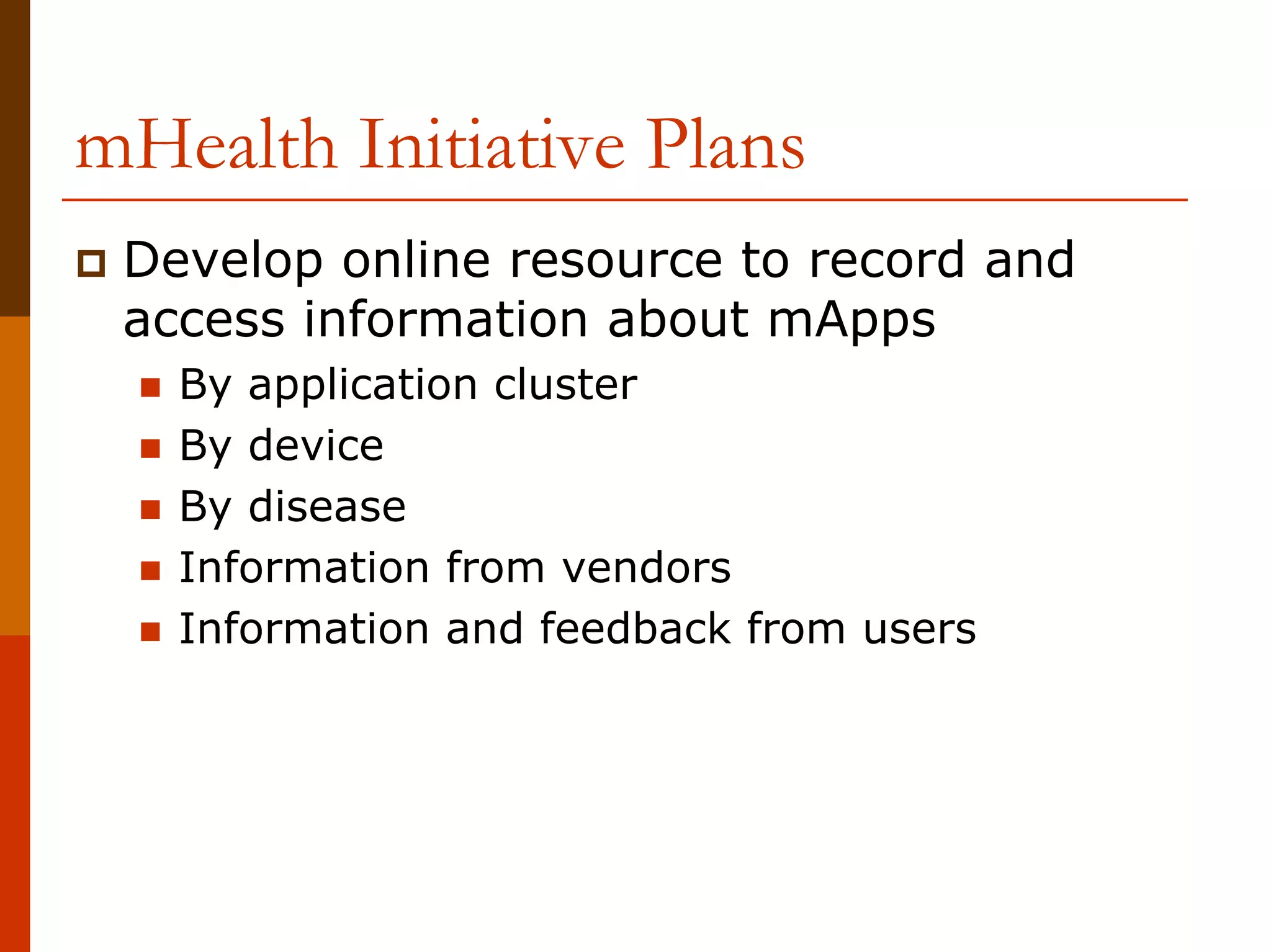 mHealth Initiative Plans
 Develop online resource to record and
 access information about mApps
   By application cluster
   By device
   By disease
   Information from vendors
   Information and feedback from users
 