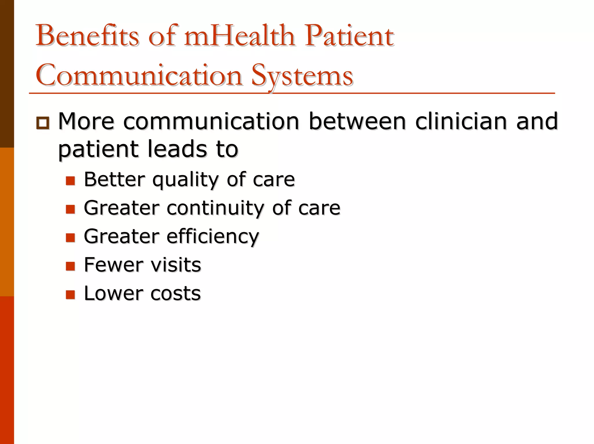 Benefits of mHealth Patient
Communication Systems
 More communication between clinician and
 patient leads to
   Better quality of care
   Greater continuity of care
   Greater efficiency
   Fewer visits
   Lower costs
 