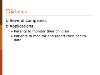 Diabetes
 Several companies
 Applications
   Parents to monitor their children
   Patients to monitor and report their health
   data
 