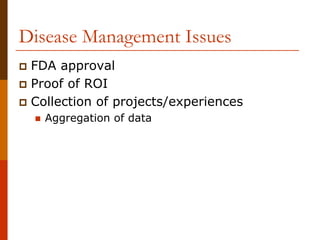 Disease Management Issues
 FDA approval
 Proof of ROI
 Collection of projects/experiences
   Aggregation of data
 