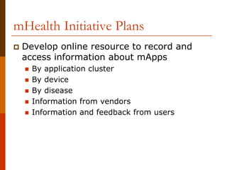 mHealth Initiative Plans
 Develop online resource to record and
 access information about mApps
   By application cluster
   By device
   By disease
   Information from vendors
   Information and feedback from users
 