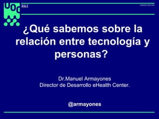 uoc.edu
1
Dr.Manuel Armayones
Director de Desarrollo eHealth Center.
marmayones@uoc.edu
@armayones
¿Qué sabemos sobre la
relación entre tecnología y
personas?
 