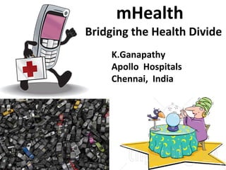 mHealth
Bridging the Health Divide 
     K.Ganapathy 
     Apollo  Hospitals
     Chennai,  India 
 