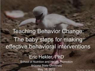 Teaching Behavior Change:
    The baby steps for making
effective behavioral interventions
           Eric Hekler, PhD
     School of Nutrition and Health Promotion
             Arizona State University
                  May 16, 2012                  Photo from Flickr - San Diego Shooter
 