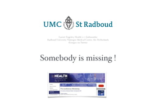 Lucien Engelen, Health 2.0 Ambassador
  Radboud University Nijmegen Medical Centre, the Netherlands
                      @zorg20 on Twitter




Somebody is missing !
 