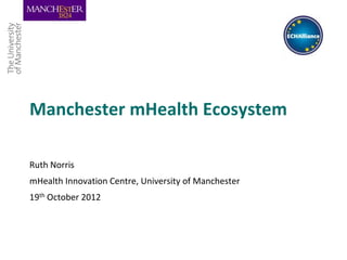 Manchester mHealth Ecosystem

Ruth Norris
mHealth Innovation Centre, University of Manchester
19th October 2012
 