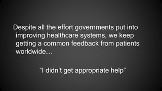 Despite all the effort governments put into
improving healthcare systems, we keep
getting a common feedback from patients
worldwide…

“I didn’t get appropriate help”

 