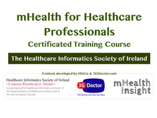 The Healthcare Informatics Society of Ireland
mHealth for Healthcare
Professionals
Certificated Training Course
Content developed by HISI.ie & 3GDoctor.com
 