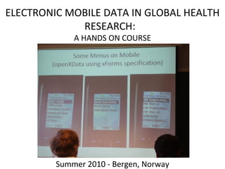 ELECTRONIC MOBILE DATA IN GLOBAL HEALTH RESEARCH:  A HANDS ON COURSE Summer 2010 - Bergen, Norway 