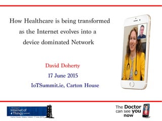 How Healthcare is being transformed
as the Internet evolves into a
device dominated Network
David Doherty
17 June 2015
IoTSummit.ie, Carton House
 