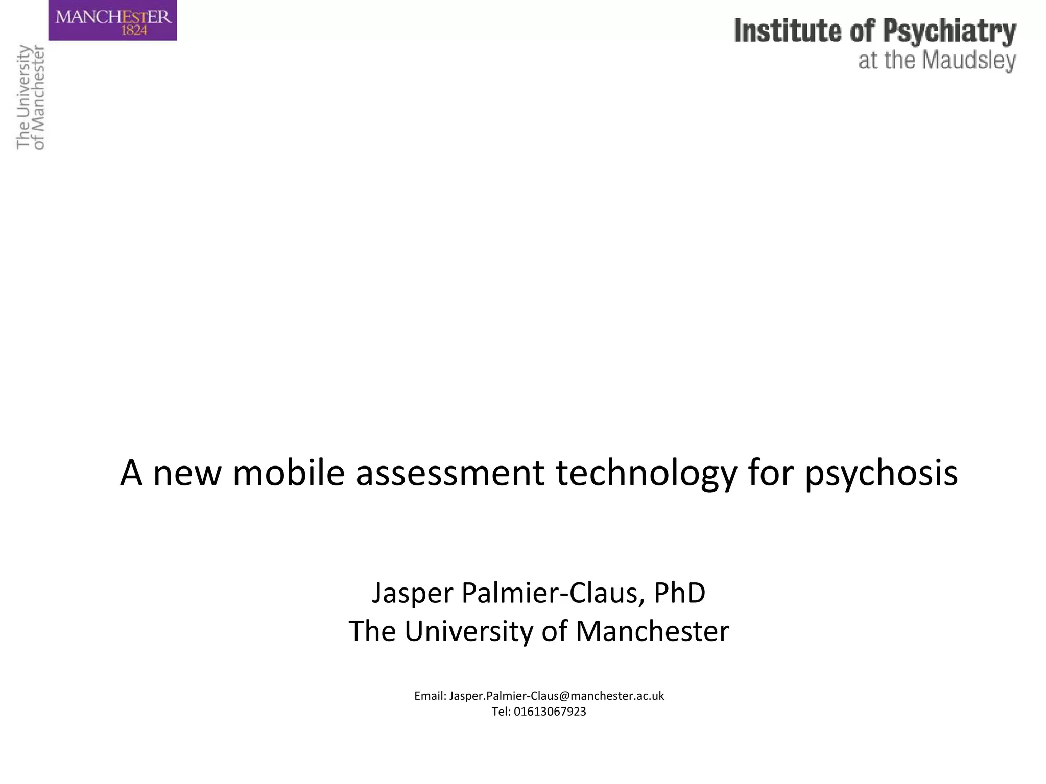 A new mobile assessment technology for psychosis

              Jasper Palmier-Claus, PhD
             The University of Manchester
                 Email: Jasper.Palmier-Claus@manchester.ac.uk
                                Tel: 01613067923
 
