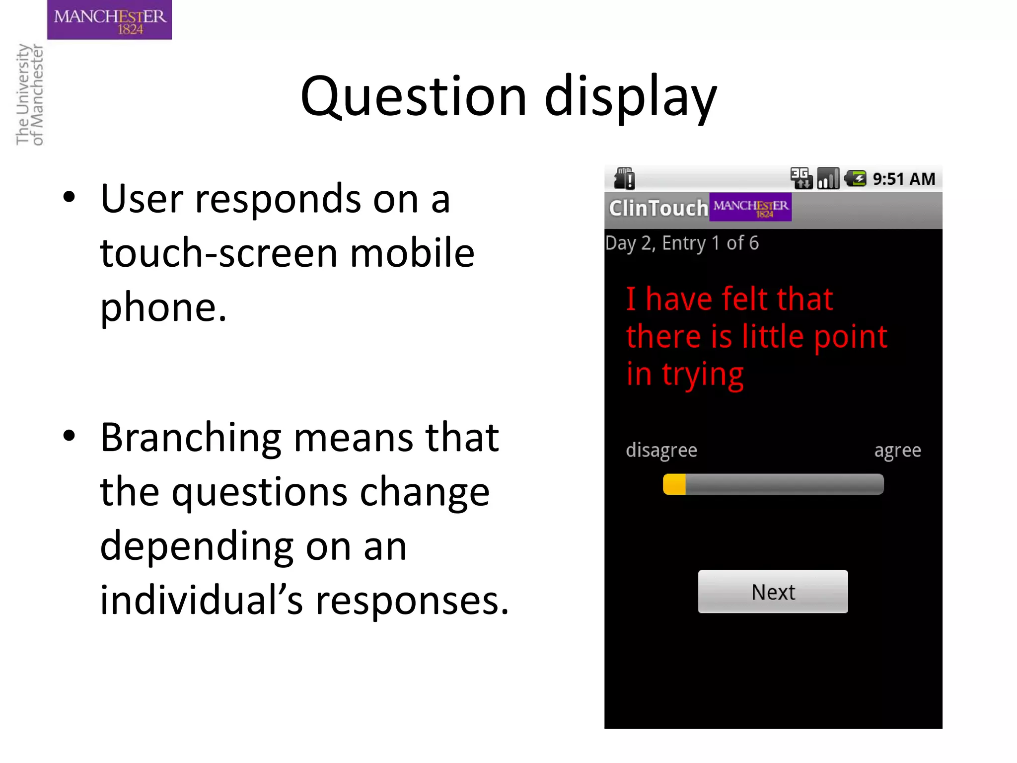 Question display
• User responds on a
  touch-screen mobile
  phone.

• Branching means that
  the questions change
  depending on an
  individual’s responses.
 