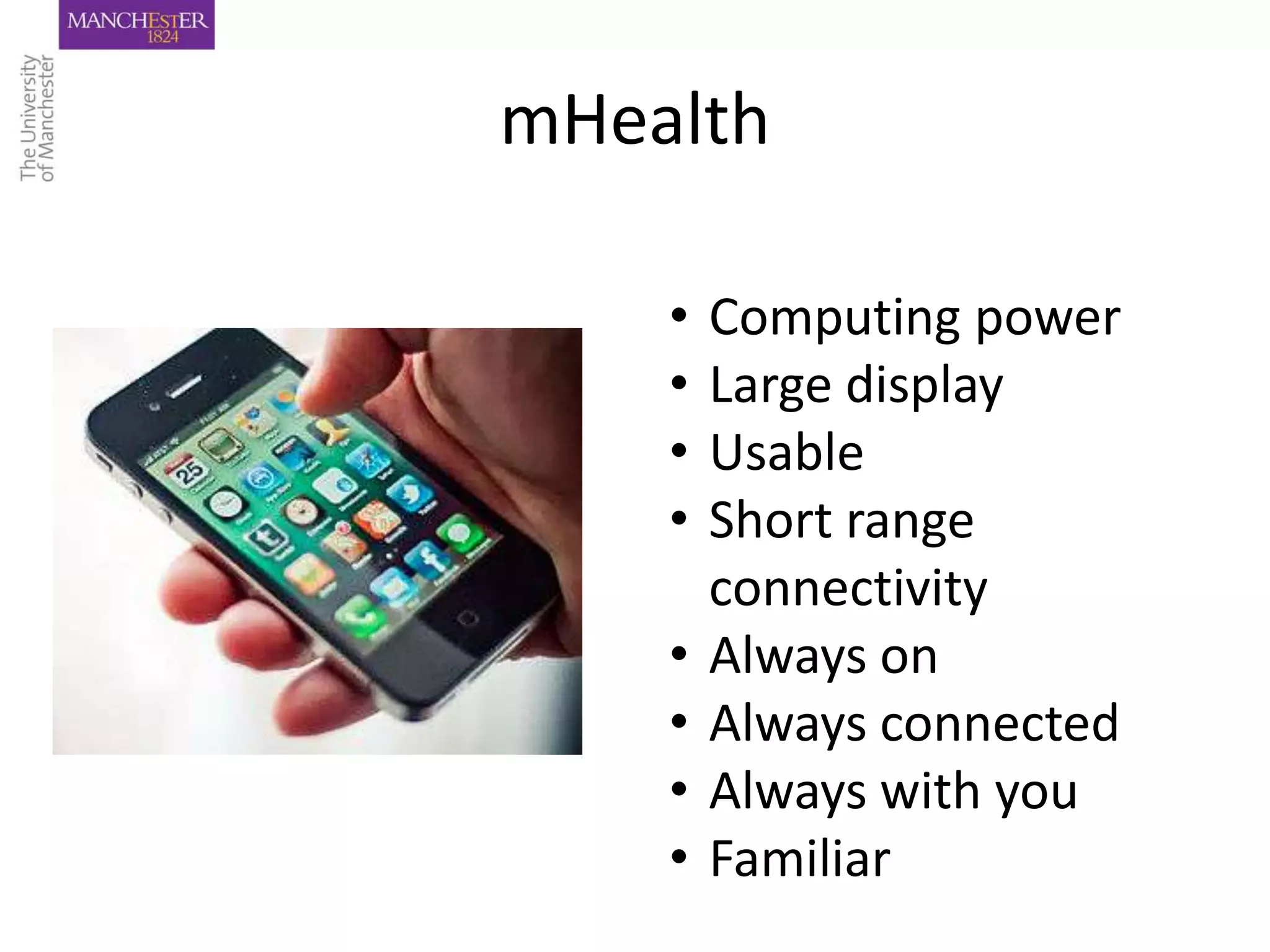 mHealth

    •   Computing power
    •   Large display
    •   Usable
    •   Short range
        connectivity
    •   Always on
    •   Always connected
    •   Always with you
    •   Familiar
 