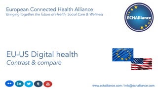EU-US Digital health
Contrast & compare
www.echalliance.com / info@echalliance.com
European Connected Health Alliance
Bringing together the future of Health, Social Care & Wellness
 
