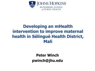 Developing an mHealth
intervention to improve maternal
health in Sélingué Health District,
Mali
Peter Winch
pwinch@jhu.edu
 