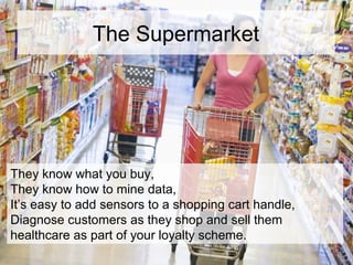 The Supermarket
They know what you buy,
They know how to mine data,
It’s easy to add sensors to a shopping cart handle,
Di...