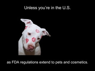 Unless you’re in the U.S.
as FDA regulations extend to pets and cosmetics.
 