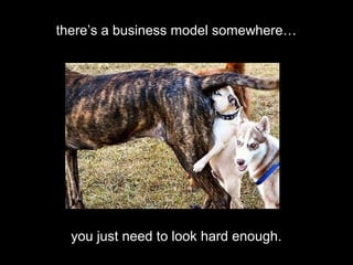 there’s a business model somewhere…
you just need to look hard enough.
 