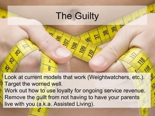 The Guilty
Look at current models that work (Weightwatchers, etc.).
Target the worried well.
Work out how to use loyalty f...