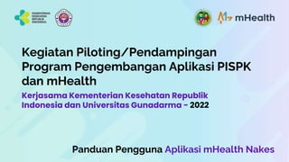 Kegiatan Piloting/Pendampingan
Program Pengembangan Aplikasi PISPK
dan mHealth
Kerjasama Kementerian Kesehatan Republik
Indonesia dan Universitas Gunadarma - 2022
Panduan Pengguna Aplikasi mHealth Nakes
 