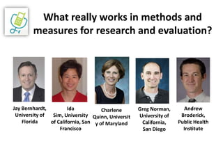 What really works in methods and measures for research and evaluation? Jay Bernhardt, University of Florida Ida Sim, University of California, San Francisco Andrew Broderick,  Public Health Institute Greg Norman,University of California,  San Diego Charlene Quinn, University of Maryland 