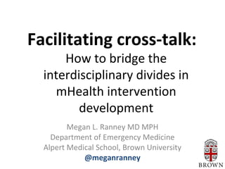 Facilitating cross-talk:
How to bridge the
interdisciplinary divides in
mHealth intervention
development
Megan L. Ranney MD MPH
Department of Emergency Medicine
Alpert Medical School, Brown University
@meganranney

 
