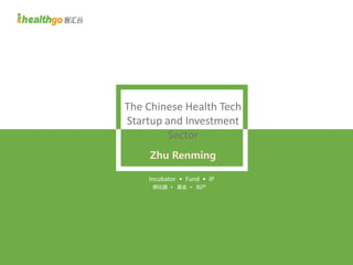 Incubator • Fund • IP
孵化器 • 基金 • 知产
The Chinese Health Tech
Startup and Investment
Sector
Zhu Renming
 
