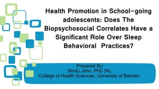 Prepared By:
Bindu John, PhD (N),
College of Health Sciences, University of Bahrain.
Health Promotion in School-going
adolescents: Does The
Biopsychosocial Correlates Have a
Significant Role Over Sleep
Behavioral Practices?
 