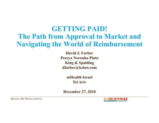 GETTING PAID!
The Path from Approval to Market and
Navigating the World of Reimbursement
1
David J. Farber
Preeya Noronha Pinto
King & Spalding
dfarber@kslaw.com
mHealth Israel
Tel Aviv
December 27, 2018
 