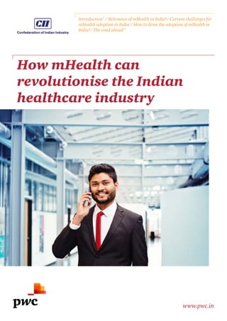 How mHealth can
revolutionise the Indian
healthcare industry
www.pwc.in
Introduction3
/ Relevance of mHealth in India4
/ Current challenges for
mHealth adoption in India7
/ How to drive the adoption of mHealth in
India9
/ The road ahead17
 