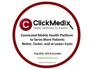Connected Mobile Health Platform
to Serve More Patients
Better, Faster, and at Lower Costs
Ting Shih, CEO & Founder
ting@clickmedix.com
http://clickmedix.com

 