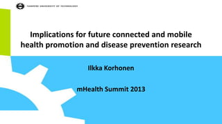 Implications for future connected and mobile
health promotion and disease prevention research
Ilkka Korhonen
mHealth Summit 2013

 