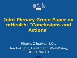 Joint Plenary Green Paper on
mHealth: "Conclusions and
Actions"
Health is Wealth – Strategic Conference
21 January 2015
Pēteris Zilgalvis, J.D.,
Head of Unit, Health and Well-Being,
DG CONNECT
 