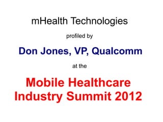 mHealth Technologies
         profiled by

Don Jones, VP, Qualcomm
           at the


  Mobile Healthcare
Industry Summit 2012
 