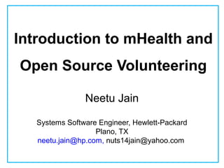 Introduction to mHealth and 
Open Source Volunteering 
Neetu Jain 
Systems Software Engineer, Hewlett-Packard 
Plano, TX 
neetu.jain@hp.com, nuts14jain@yahoo.com 
 