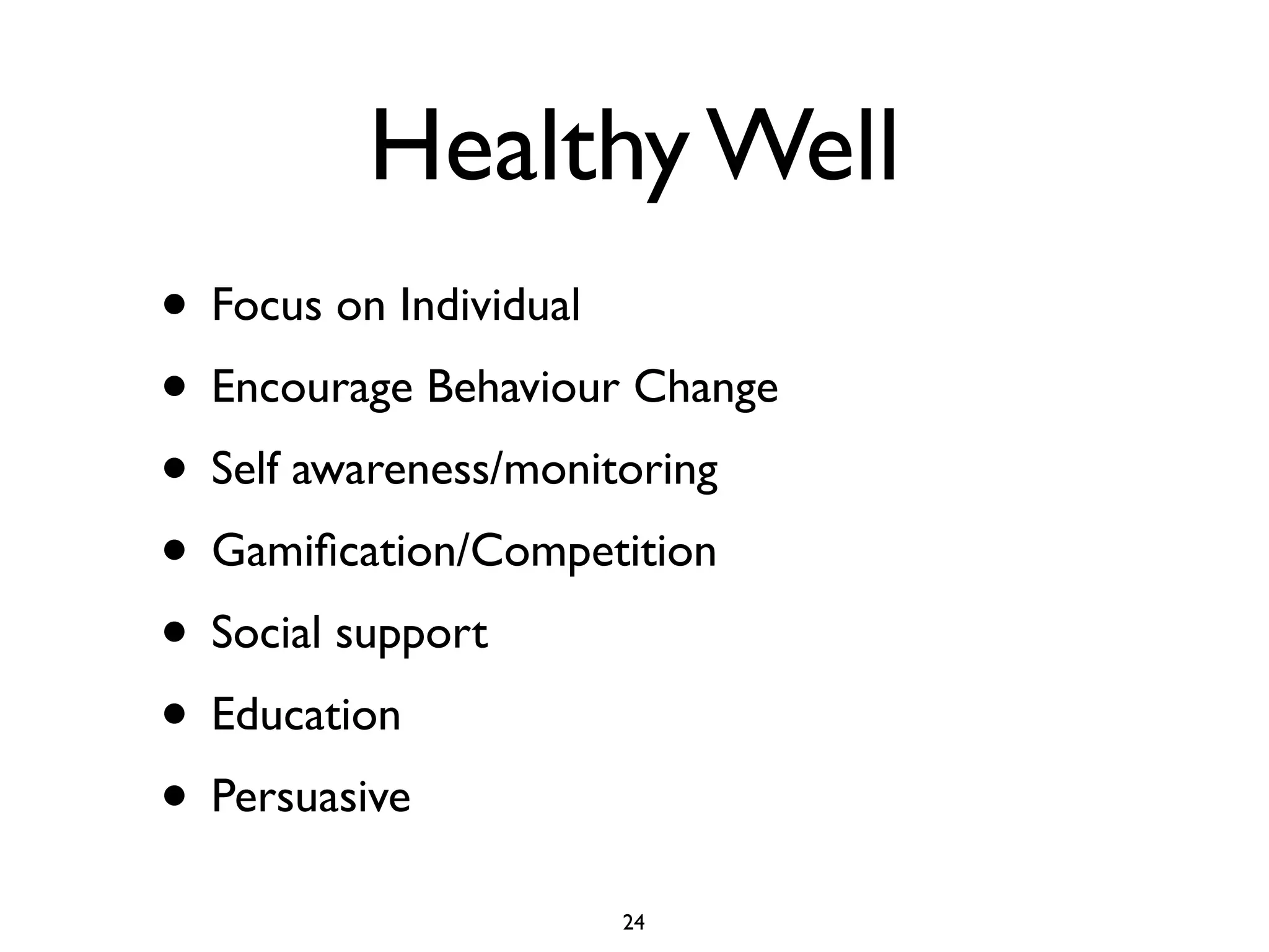 Healthy Well 
• Focus on Individual 
• Encourage Behaviour Change 
• Self awareness/monitoring 
• Gamification/Competition 
• Social support 
• Education 
• Persuasive 
24 
 