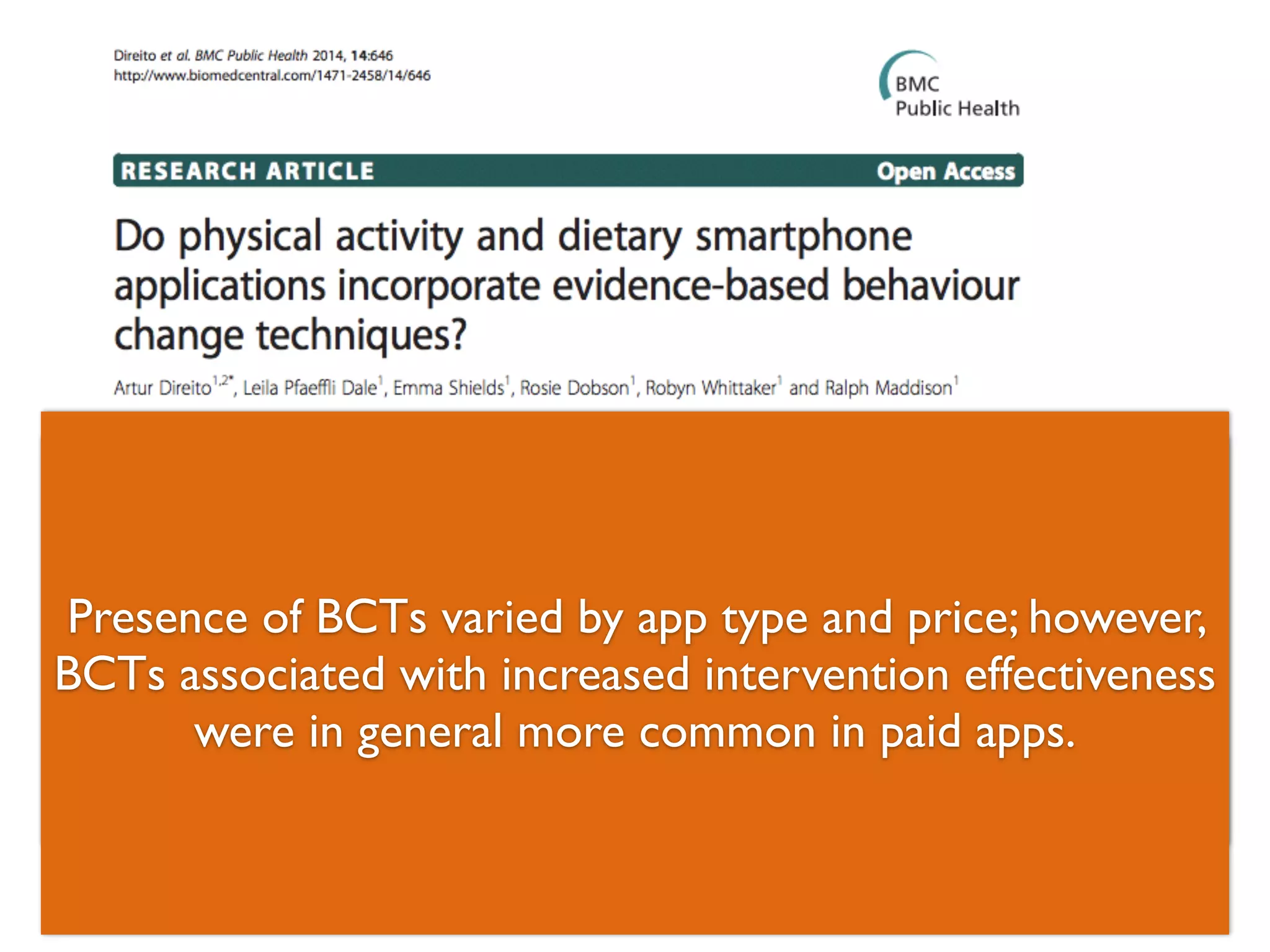 ! 
! 
! 
40 Apps - 20 free, 20 paid. The most frequently included 
BCTs were “provide instruction” (83% of the apps), “set 
graded tasks” (70%), and “prompt self-monitoring” (60%). 
Techniques Presence of such BCTs as “varied teach by to use app prompts/type and cues”, price; “however, 
agree on 
BCTs behavioural associated contract”, with increased “relapse intervention prevention” effectiveness 
and “time 
management” were in general were not more present common in the in apps paid apps. 
reviewed. 
! 
! 
35 
 
