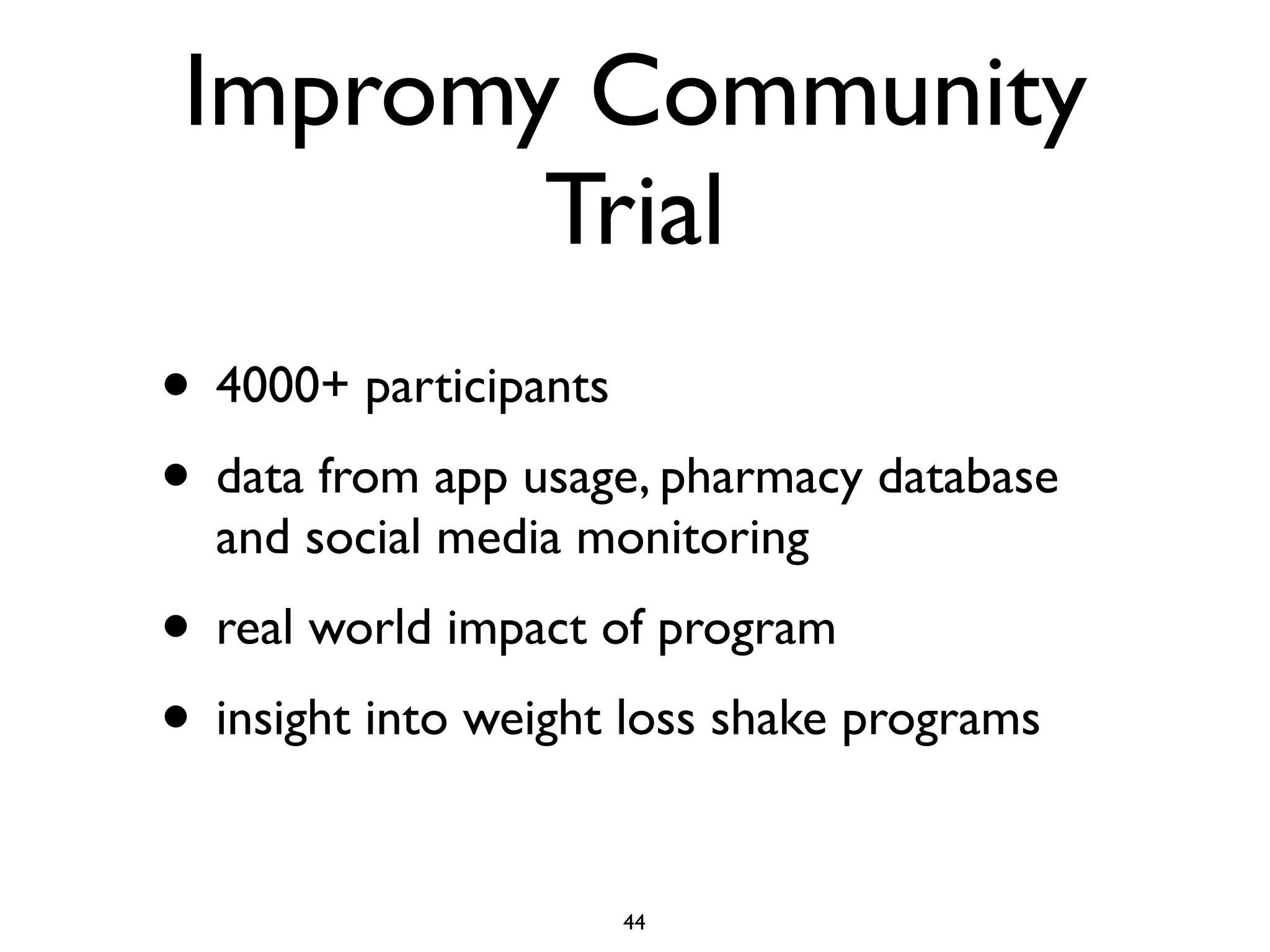 Impromy Community 
Trial 
• 4000+ participants 
• data from app usage, pharmacy database 
and social media monitoring 
• real world impact of program 
• insight into weight loss shake programs 
44 
 