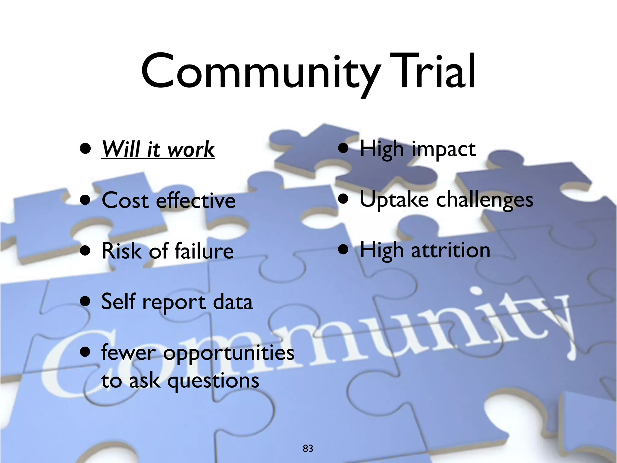 Community Trial 
• Will it work 
• Cost effective 
• Risk of failure 
• Self report data 
• fewer opportunities 
to ask questions 
• High impact 
• Uptake challenges 
• High attrition 
83 
 