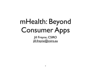 mHealth: Beyond 
Consumer Apps 
Jill Freyne, CSIRO 
jill.freyne@csiro.au 
1 
 