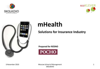 6 November 2010 Moscow School of Management
SKOLKOVO
1
mHealth
Solutions for Insurance Industry
Prepared for ROSNO
 