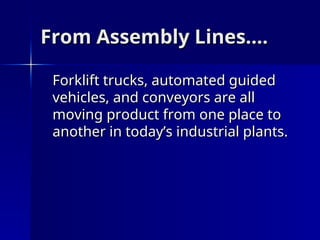 From Assembly Lines….
From Assembly Lines….
Forklift trucks, automated guided
Forklift trucks, automated guided
vehicles, and conveyors are all
vehicles, and conveyors are all
moving product from one place to
moving product from one place to
another in today’s industrial plants.
another in today’s industrial plants.
 