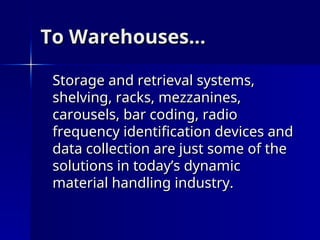 To Warehouses…
To Warehouses…
Storage and retrieval systems,
Storage and retrieval systems,
shelving, racks, mezzanines,
shelving, racks, mezzanines,
carousels, bar coding, radio
carousels, bar coding, radio
frequency identification devices and
frequency identification devices and
data collection are just some of the
data collection are just some of the
solutions in today’s dynamic
solutions in today’s dynamic
material handling industry.
material handling industry.
 
