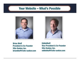 Your Website – What’s Possible




Brian Bluff
                  EddieBluff
President & Co-Founder
       Vice President & Co-Founder
Site-Seeker, Inc. 
           Site-Seeker, Inc. 
brianbluff@site-seeker.com
   eddiebluff@site-seeker.com
 