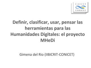 Definir, clasificar, usar, pensar las
herramientas para las
Humanidades Digitales: el proyecto
MHeDi
Gimena del Rio (IIBICRIT-CONICET)
 