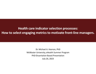 Health care indicator selection processes:
How to select engaging metrics to motivate front-line managers.
Dr. Michael A. Heenan, PhD
McMaster University, eHealth Summer Program
PhD Dissertation Based Presentation
July 26, 2023
 
