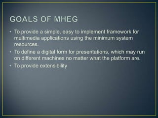 • To provide a simple, easy to implement framework for
  multimedia applications using the minimum system
  resources.
• To define a digital form for presentations, which may run
  on different machines no matter what the platform are.
• To provide extensibility
 